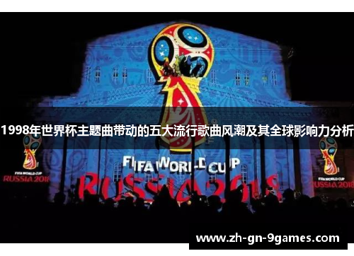 1998年世界杯主题曲带动的五大流行歌曲风潮及其全球影响力分析 1998年世界杯主题曲带动的五大流行歌曲风潮及其全球影响力分析