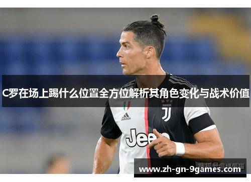 C罗在场上踢什么位置全方位解析其角色变化与战术价值 C罗在场上踢什么位置全方位解析其角色变化与战术价值