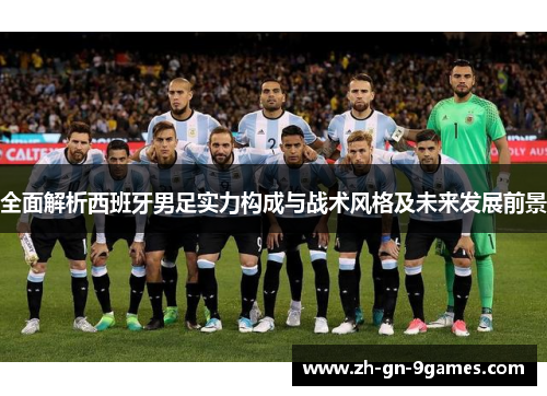 全面解析西班牙男足实力构成与战术风格及未来发展前景 全面解析西班牙男足实力构成与战术风格及未来发展前景