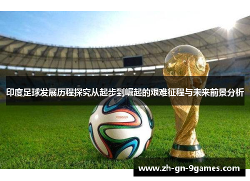 印度足球发展历程探究从起步到崛起的艰难征程与未来前景分析 印度足球发展历程探究从起步到崛起的艰难征程与未来前景分析