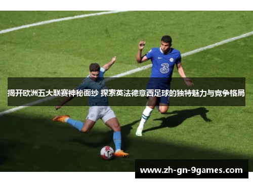 揭开欧洲五大联赛神秘面纱 探索英法德意西足球的独特魅力与竞争格局 揭开欧洲五大联赛神秘面纱 探索英法德意西足球的独特魅力与竞争格局