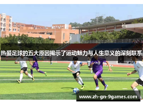 热爱足球的五大原因揭示了运动魅力与人生意义的深刻联系