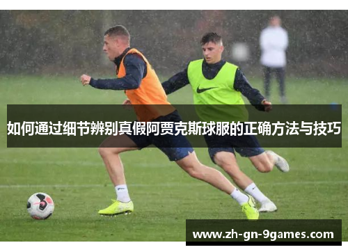 如何通过细节辨别真假阿贾克斯球服的正确方法与技巧
