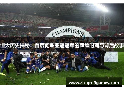 恒大历史揭秘：首度问鼎亚冠冠军的辉煌时刻与背后故事