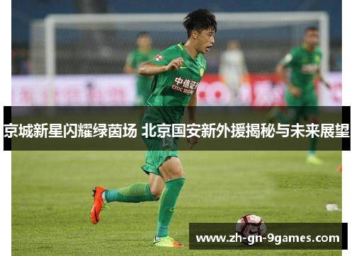 京城新星闪耀绿茵场 北京国安新外援揭秘与未来展望