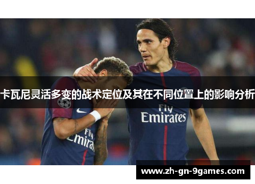 卡瓦尼灵活多变的战术定位及其在不同位置上的影响分析