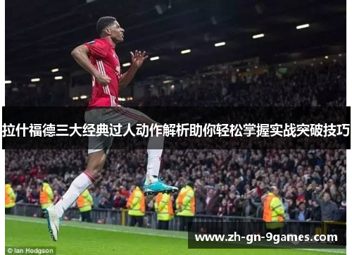 拉什福德三大经典过人动作解析助你轻松掌握实战突破技巧 拉什福德三大经典过人动作解析助你轻松掌握实战突破技巧