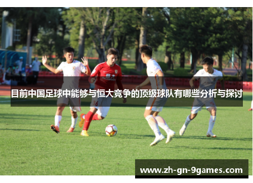 目前中国足球中能够与恒大竞争的顶级球队有哪些分析与探讨 目前中国足球中能够与恒大竞争的顶级球队有哪些分析与探讨