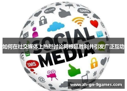 如何在社交媒体上热烈讨论阿根廷胜利并引发广泛互动