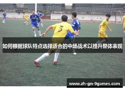 如何根据球队特点选择适合的中场战术以提升整体表现