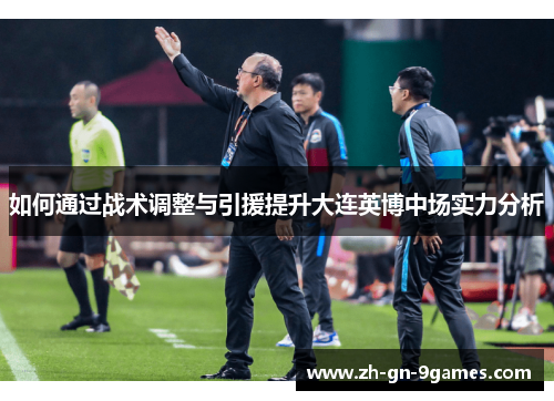 如何通过战术调整与引援提升大连英博中场实力分析 如何通过战术调整与引援提升大连英博中场实力分析