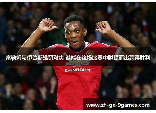 富勒姆与伊普斯维奇对决 谁能在这场比赛中脱颖而出赢得胜利