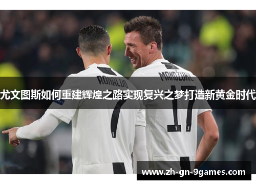 尤文图斯如何重建辉煌之路实现复兴之梦打造新黄金时代