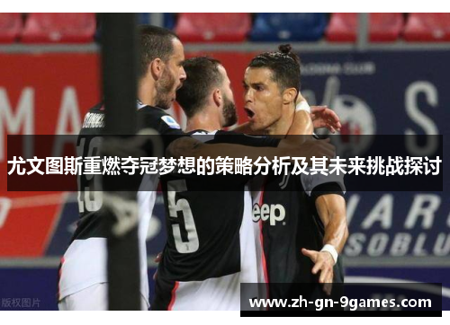 尤文图斯重燃夺冠梦想的策略分析及其未来挑战探讨