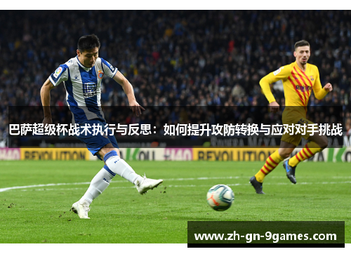 巴萨超级杯战术执行与反思:如何提升攻防转换与应对对手挑战 巴萨超级杯战术执行与反思:如何提升攻防转换与应对对手挑战