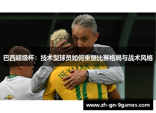 巴西超级杯:技术型球员如何重塑比赛格局与战术风格 巴西超级杯:技术型球员如何重塑比赛格局与战术风格