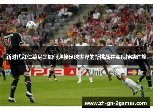 新时代拜仁慕尼黑如何迎接足球世界的新挑战并实现持续辉煌 新时代拜仁慕尼黑如何迎接足球世界的新挑战并实现持续辉煌