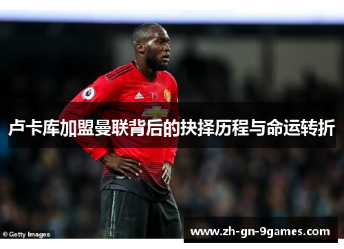 卢卡库加盟曼联背后的抉择历程与命运转折 卢卡库加盟曼联背后的抉择历程与命运转折