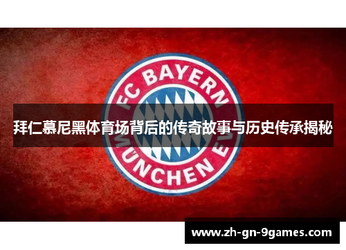 拜仁慕尼黑体育场背后的传奇故事与历史传承揭秘 拜仁慕尼黑体育场背后的传奇故事与历史传承揭秘