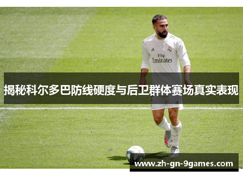揭秘科尔多巴防线硬度与后卫群体赛场真实表现 揭秘科尔多巴防线硬度与后卫群体赛场真实表现