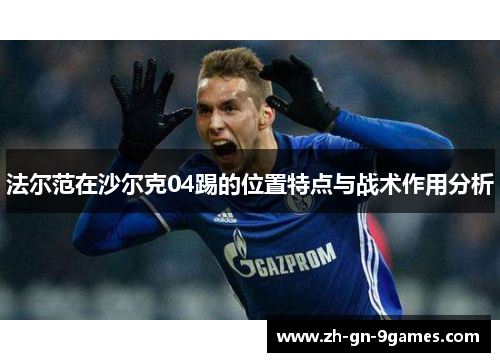 法尔范在沙尔克04踢的位置特点与战术作用分析 法尔范在沙尔克04踢的位置特点与战术作用分析