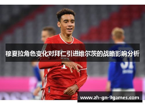 穆夏拉角色变化对拜仁引进维尔茨的战略影响分析