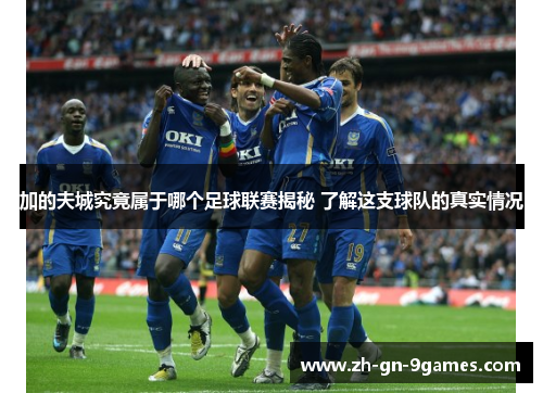 加的夫城究竟属于哪个足球联赛揭秘 了解这支球队的真实情况 加的夫城究竟属于哪个足球联赛揭秘 了解这支球队的真实情况