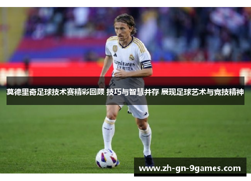 莫德里奇足球技术赛精彩回顾 技巧与智慧并存 展现足球艺术与竞技精神
