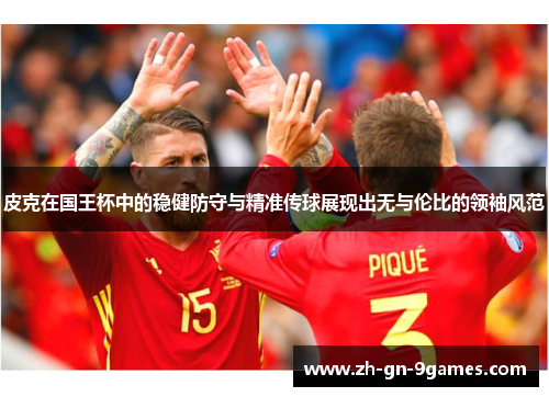 皮克在国王杯中的稳健防守与精准传球展现出无与伦比的领袖风范