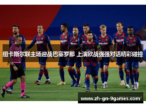 纽卡斯尔联主场迎战巴塞罗那 上演欧战强强对话精彩碰撞